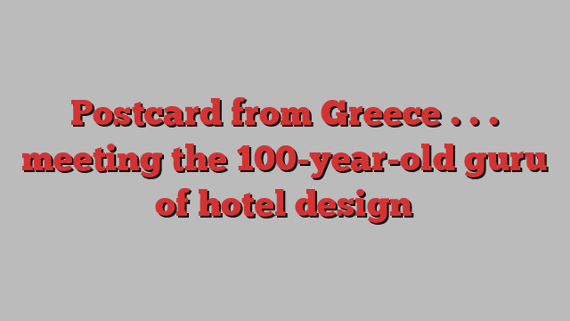 Postcard from Greece . . . meeting the 100-year-old guru of hotel design